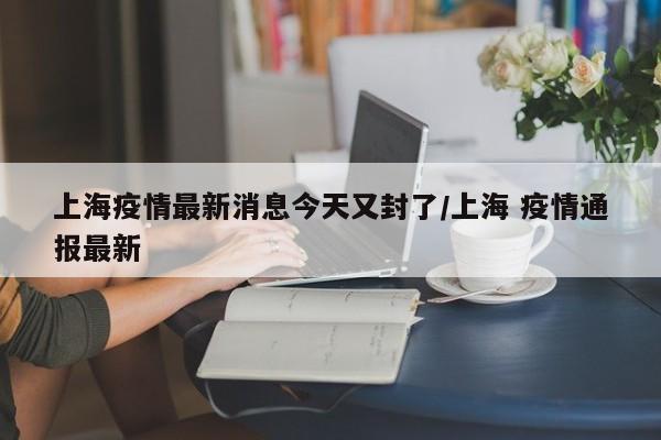 “上海疫情最新消息今天新增” 上海疫情通报？-第2张图片